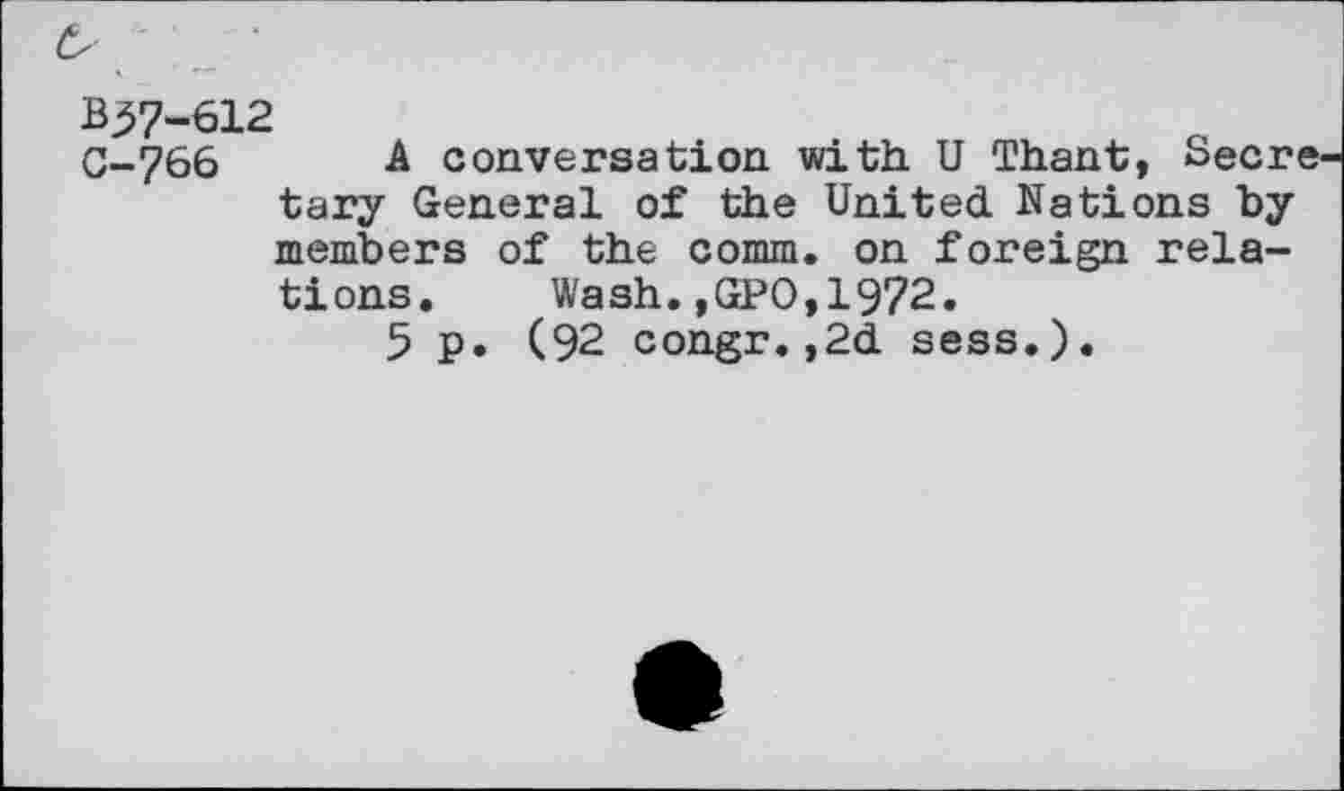 ﻿O
B57-612
C-766 A conversation with U Thant, Secretary General of the United Nations by members of the comm, on foreign relations. Wash.,GPO,1972.
5 p. (92 congr.,2d sess.).